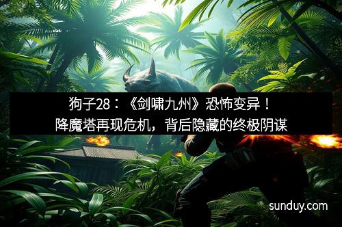 狗子28：《剑啸九州》恐怖变异！降魔塔再现危机，背后隐藏的终极阴谋
