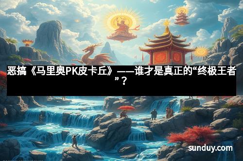 恶搞《马里奥PK皮卡丘》——谁才是真正的“终极王者”？
