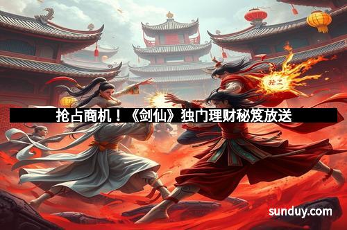 抢占商机！《剑仙》独门理财秘笈放送