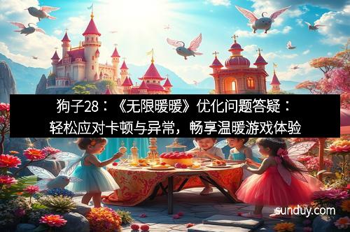 狗子28：《无限暖暖》优化问题答疑：轻松应对卡顿与异常，畅享温暖游戏体验